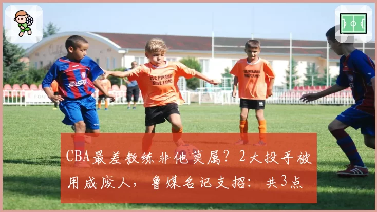 CBA最差教练非他莫属？2大投手被用成废人，鲁媒名记支招：共3点