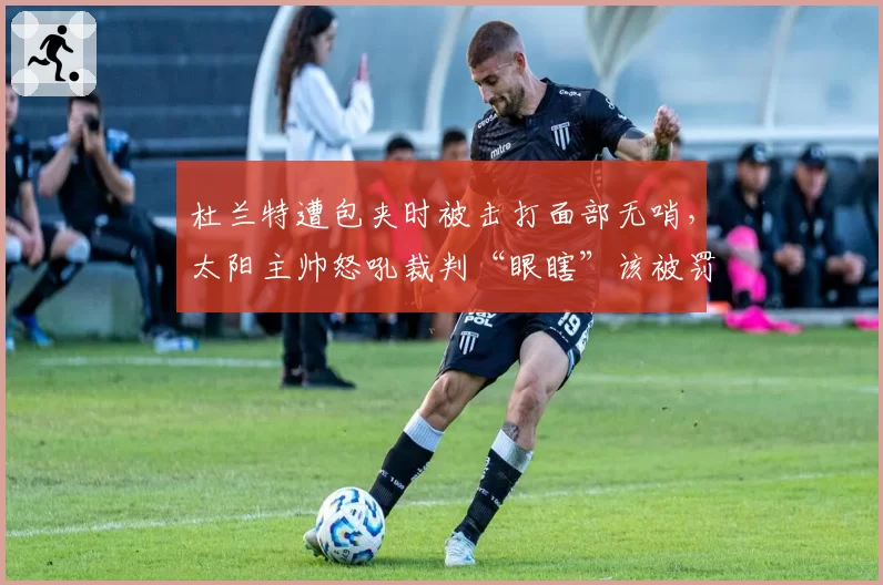 杜兰特遭包夹时被击打面部无哨，太阳主帅怒吼裁判“眼瞎”该被罚吗？