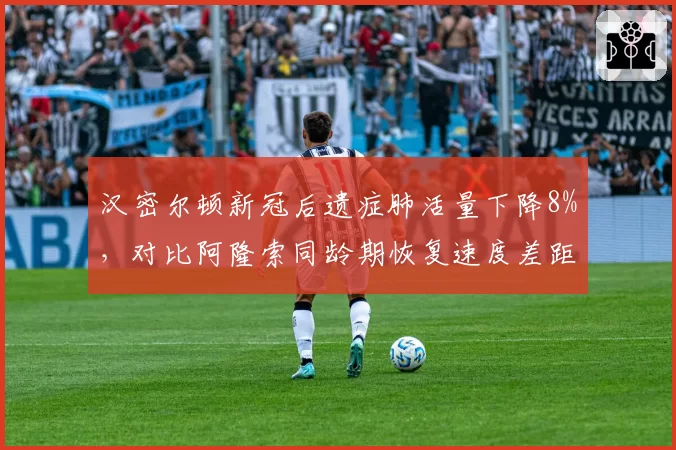 汉密尔顿新冠后遗症肺活量下降8%，对比阿隆索同龄期恢复速度差距明显