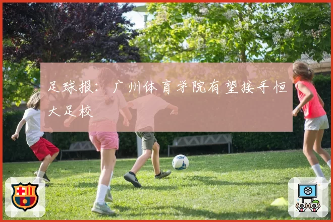 足球报：广州体育学院有望接手恒大足校