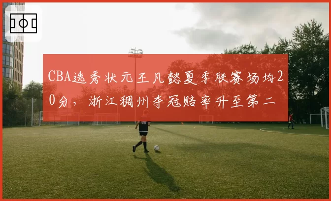 CBA选秀状元王凡懿夏季联赛场均20分,浙江稠州夺冠赔率升至第二