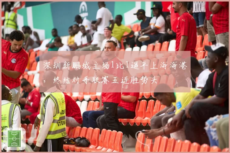 深圳新鹏城主场1比1逼平上海海港,终结对手联赛五连胜势头