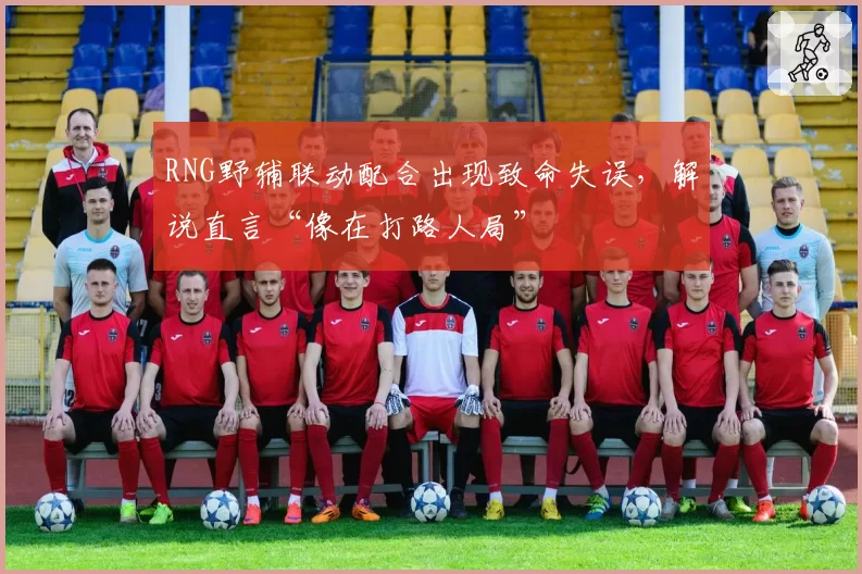 RNG野辅联动配合出现致命失误，解说直言“像在打路人局”