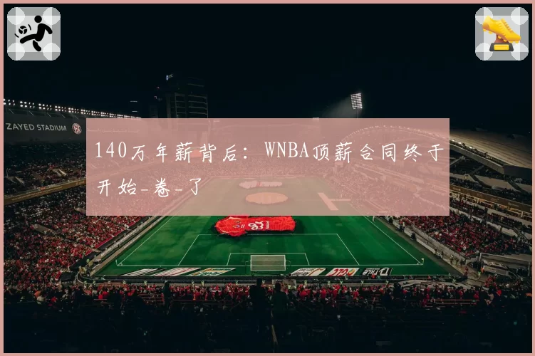 140万年薪背后：WNBA顶薪合同终于开始_卷_了