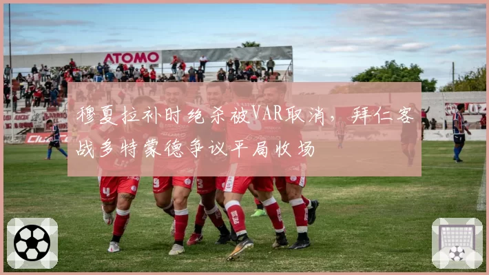 穆夏拉补时绝杀被VAR取消，拜仁客战多特蒙德争议平局收场