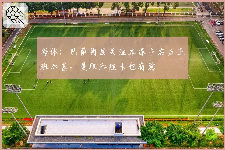 每体：巴萨再度关注本菲卡右后卫班加基，曼联和纽卡也有意
