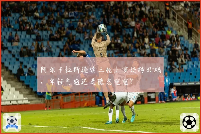阿尔卡拉斯连续三轮上演逆转好戏，年轻气盛还是隐患重重？